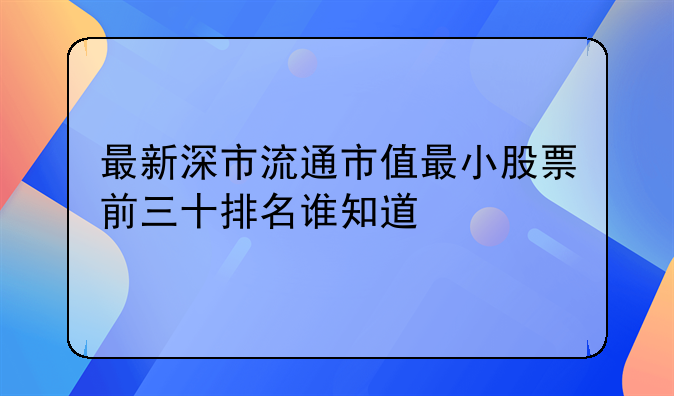 最新深市流通市值最小股票前三十排名谁知道