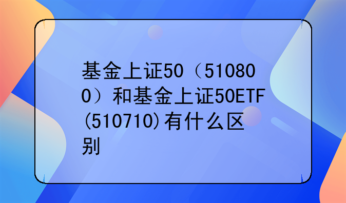 基金上证50（510800）和基金上证50etf(510710)有什么区别