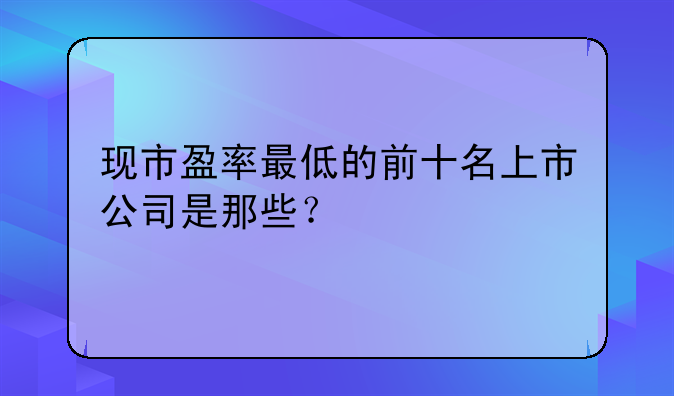 现市盈率最低的前十名上市公司是那些？