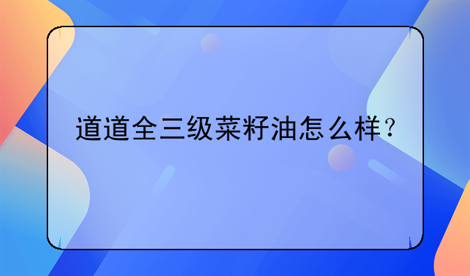 道道全三级菜籽油怎么样？